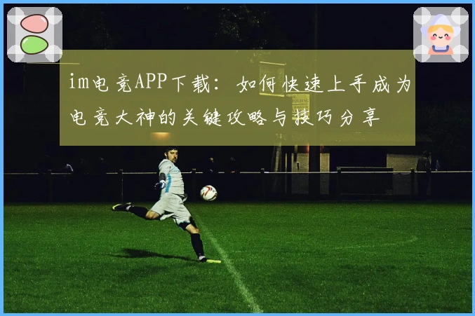 im电竞APP下载：如何快速上手成为电竞大神的关键攻略与技巧分享
