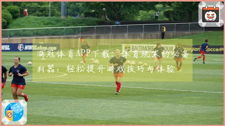 满冠体育APP下载：体育玩家的必备利器，轻松提升游戏技巧与体验