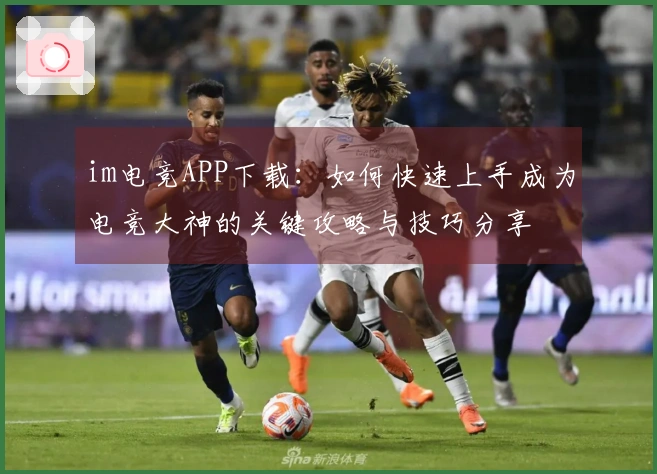 im电竞APP下载：如何快速上手成为电竞大神的关键攻略与技巧分享