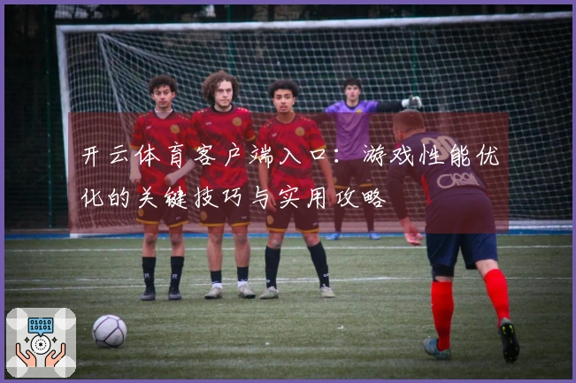 开云体育客户端入口：游戏性能优化的关键技巧与实用攻略