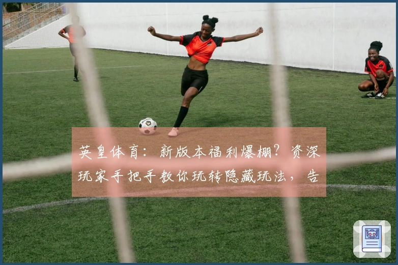 英皇体育：新版本福利爆棚？资深玩家手把手教你玩转隐藏玩法，告别弯路！