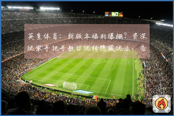 英皇体育：新版本福利爆棚？资深玩家手把手教你玩转隐藏玩法，告别弯路！